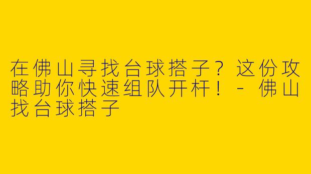 在佛山寻找台球搭子？这份攻略助你快速组队开杆！-佛山找台球搭子