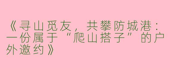 《寻山觅友，共攀防城港：一份属于“爬山搭子”的户外邀约》