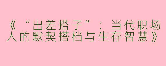《“出差搭子”：当代职场人的默契搭档与生存智慧》