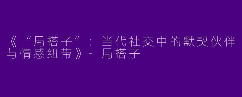 《“局搭子”：当代社交中的默契伙伴与情感纽带》