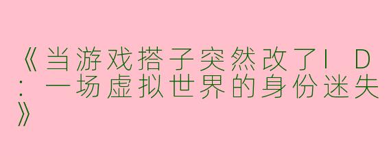 《当游戏搭子突然改了ID：一场虚拟世界的身份迷失》