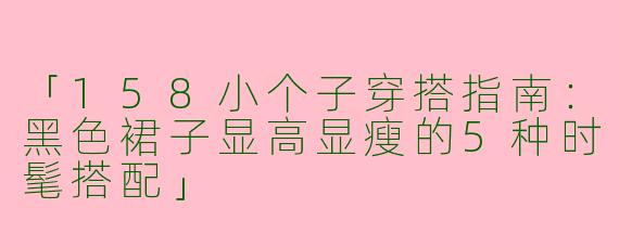 「158小个子穿搭指南：黑色裙子显高显瘦的5种时髦搭配」