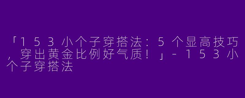 「153小个子穿搭法：5个显高技巧，穿出黄金比例好气质！」-153小个子穿搭法