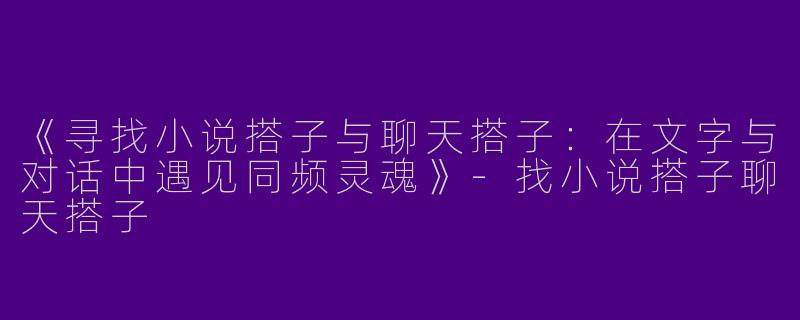 《寻找小说搭子与聊天搭子：在文字与对话中遇见同频灵魂》-找小说搭子聊天搭子