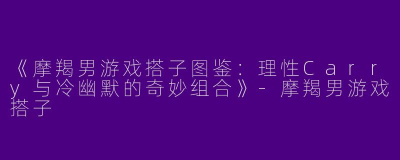 《摩羯男游戏搭子图鉴：理性Carry与冷幽默的奇妙组合》-摩羯男游戏搭子