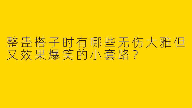 整蛊搭子时有哪些无伤大雅但又效果爆笑的小套路？