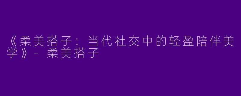 《柔美搭子：当代社交中的轻盈陪伴美学》-柔美搭子