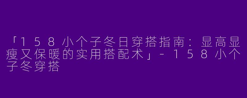 「158小个子冬日穿搭指南：显高显瘦又保暖的实用搭配术」-158小个子冬穿搭