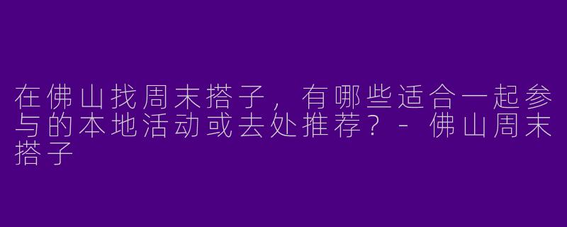 在佛山找周末搭子，有哪些适合一起参与的本地活动或去处推荐？