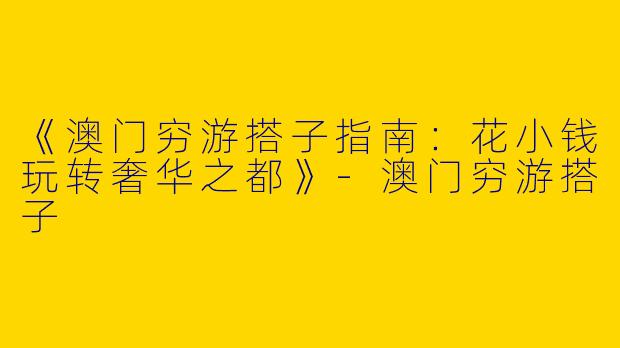 《澳门穷游搭子指南：花小钱玩转奢华之都》-澳门穷游搭子