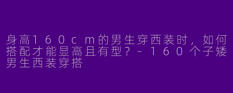 身高160cm的男生穿西装时，如何搭配才能显高且有型？-160个子矮男生西装穿搭