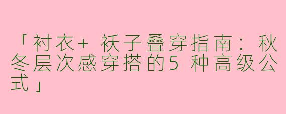 「衬衣+袄子叠穿指南：秋冬层次感穿搭的5种高级公式」