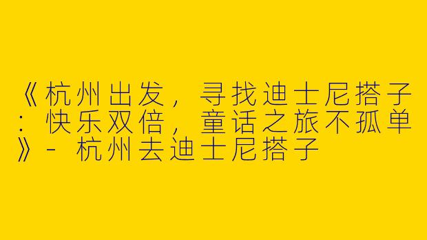 《杭州出发，寻找迪士尼搭子：快乐双倍，童话之旅不孤单》-杭州去迪士尼搭子