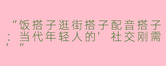“饭搭子逛街搭子配音搭子：当代年轻人的‘社交刚需’”