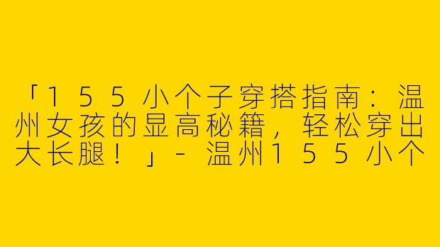 「155小个子穿搭指南：温州女孩的显高秘籍，轻松穿出大长腿！」-温州155小个子穿搭女
