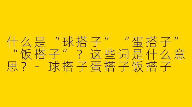 什么是“球搭子”“蛋搭子”“饭搭子”？这些词是什么意思？-球搭子蛋搭子饭搭子