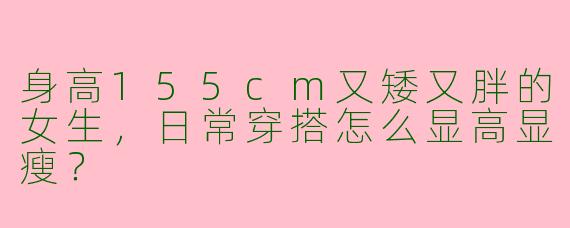 身高155cm又矮又胖的女生，日常穿搭怎么显高显瘦？