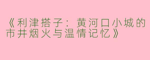 《利津搭子：黄河口小城的市井烟火与温情记忆》
