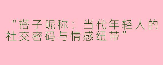 “搭子昵称：当代年轻人的社交密码与情感纽带”