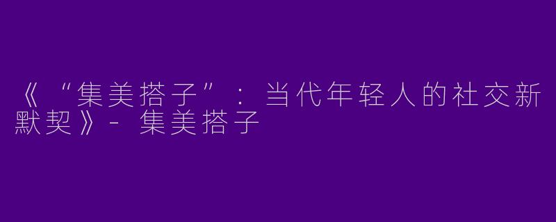 《“集美搭子”：当代年轻人的社交新默契》-集美搭子