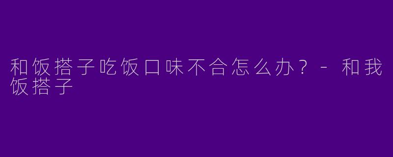 和饭搭子吃饭口味不合怎么办？-和我饭搭子