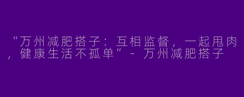 “万州减肥搭子：互相监督，一起甩肉，健康生活不孤单”-万州减肥搭子