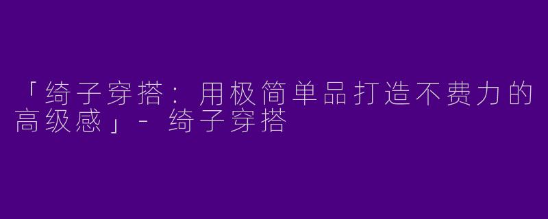 「绮子穿搭：用极简单品打造不费力的高级感」-绮子穿搭