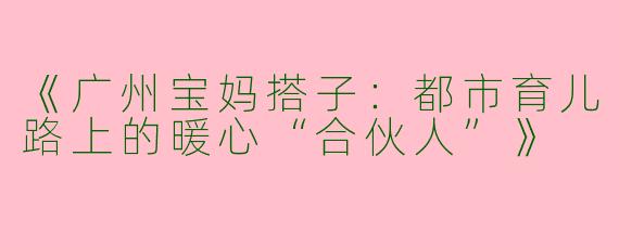《广州宝妈搭子：都市育儿路上的暖心“合伙人”》