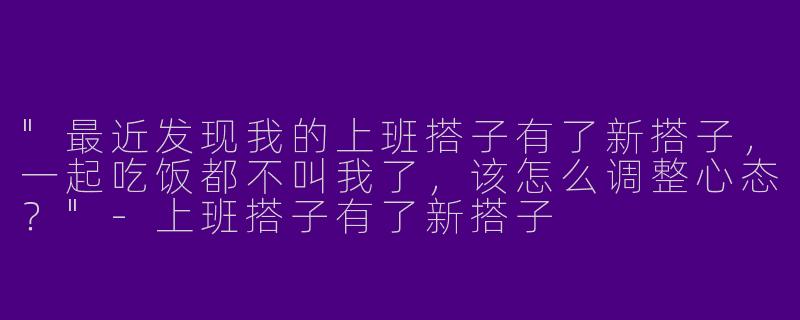 "最近发现我的上班搭子有了新搭子，一起吃饭都不叫我了，该怎么调整心态？"