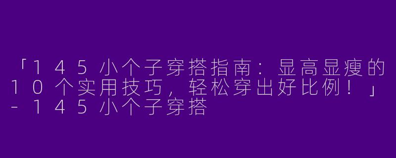 「145小个子穿搭指南：显高显瘦的10个实用技巧，轻松穿出好比例！」-145小个子穿搭