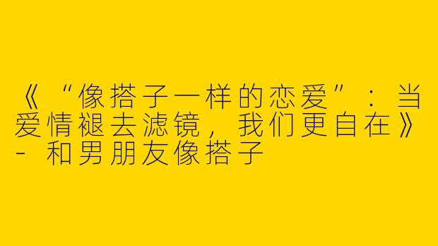 《“像搭子一样的恋爱”：当爱情褪去滤镜，我们更自在》