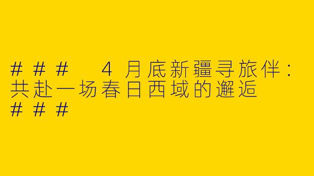 ###
4月底新疆寻旅伴：共赴一场春日西域的邂逅

###