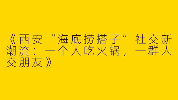 《西安“海底捞搭子”社交新潮流：一个人吃火锅，一群人交朋友》