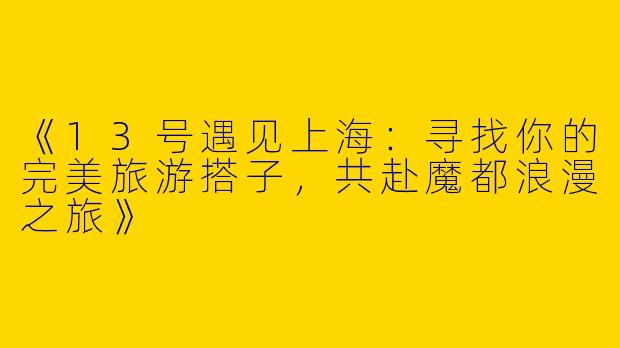 《13号遇见上海：寻找你的完美旅游搭子，共赴魔都浪漫之旅》