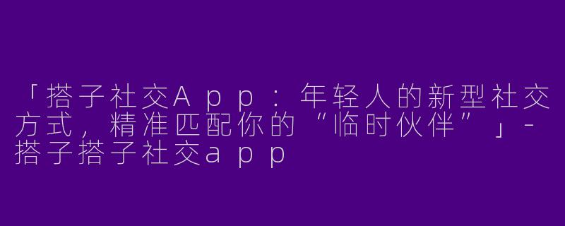 「搭子社交App：年轻人的新型社交方式，精准匹配你的“临时伙伴”」-搭子搭子社交app