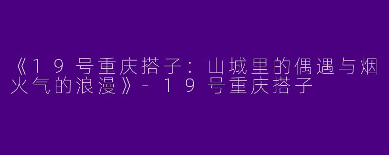 《19号重庆搭子：山城里的偶遇与烟火气的浪漫》-19号重庆搭子