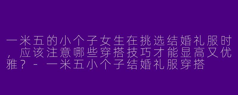 一米五的小个子女生在挑选结婚礼服时，应该注意哪些穿搭技巧才能显高又优雅？