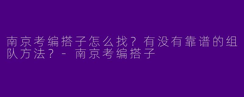 南京考编搭子怎么找？有没有靠谱的组队方法？-南京考编搭子
