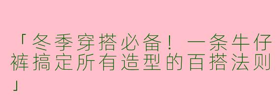 「冬季穿搭必备！一条牛仔裤搞定所有造型的百搭法则」