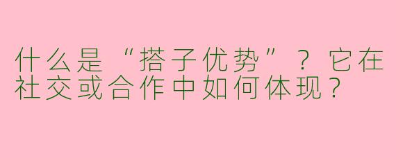 什么是“搭子优势”？它在社交或合作中如何体现？