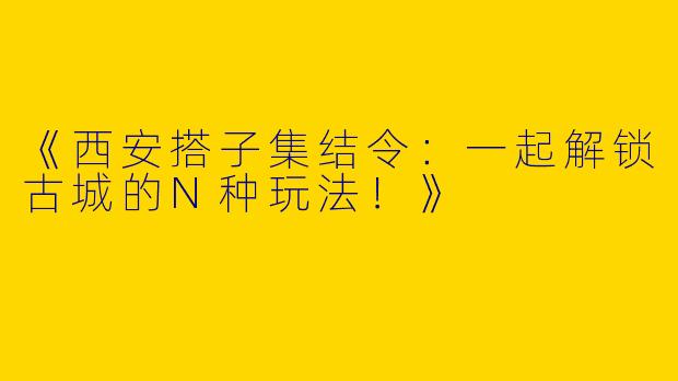 《西安搭子集结令：一起解锁古城的N种玩法！》