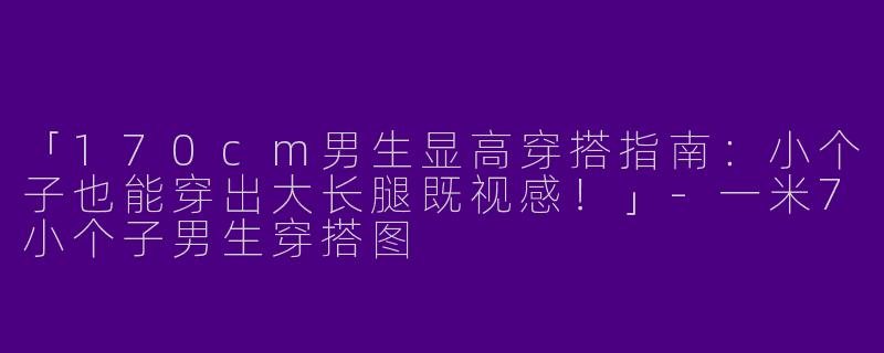 「170cm男生显高穿搭指南：小个子也能穿出大长腿既视感！」-一米7小个子男生穿搭图
