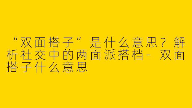 “双面搭子”是什么意思？解析社交中的两面派搭档-双面搭子什么意思