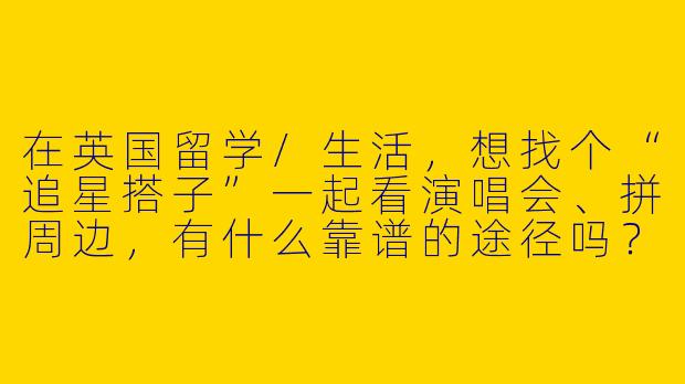 在英国留学/生活，想找个“追星搭子”一起看演唱会、拼周边，有什么靠谱的途径吗？