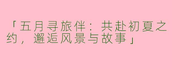 「五月寻旅伴：共赴初夏之约，邂逅风景与故事」