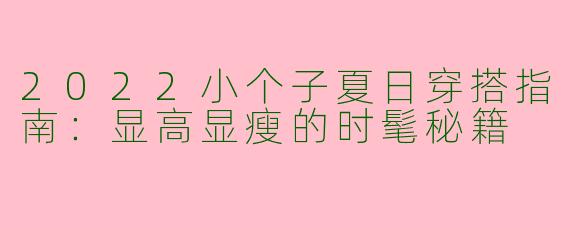 2022小个子夏日穿搭指南：显高显瘦的时髦秘籍