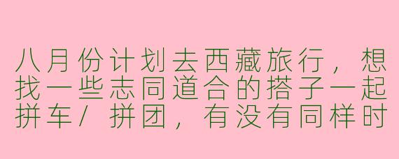 八月份计划去西藏旅行，想找一些志同道合的搭子一起拼车/拼团，有没有同样时间出发的朋友？希望可以分摊费用、互相拍照，还能结伴适应高原环境～