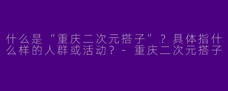 什么是“重庆二次元搭子”？具体指什么样的人群或活动？-重庆二次元搭子