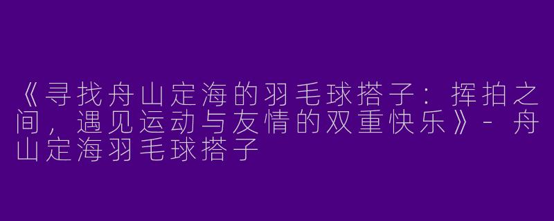 《寻找舟山定海的羽毛球搭子：挥拍之间，遇见运动与友情的双重快乐》-舟山定海羽毛球搭子