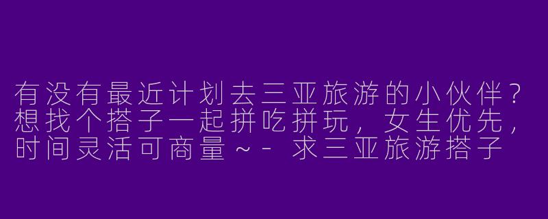 有没有最近计划去三亚旅游的小伙伴？想找个搭子一起拼吃拼玩，女生优先，时间灵活可商量～-求三亚旅游搭子